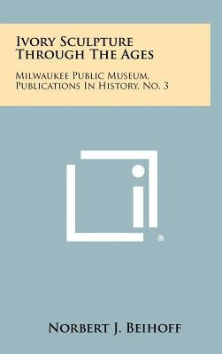 Ivory Sculpture Through the Ages: Milwaukee Public Museum, Publications in History, No. 3 by Beihoff, Norbert J.