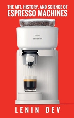 The Art, History, and Science of Espresso Machines: The Definitive Account by Dev, Lenin