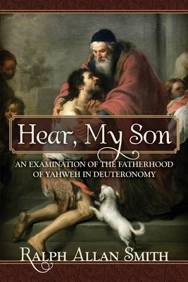 Hear, My Son: An Examination of the Fatherhood of Yahweh in Deuteronomy by Smith, Ralph Allan