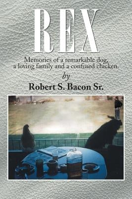 Rex: Memories of a Remarkable Dog, a Loving Family and a Confused Chicken. by Bacon, Robert S., Sr.