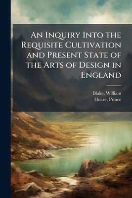 An Inquiry Into the Requisite Cultivation and Present State of the Arts of Design in England by Blake, William