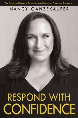 Respond with Confidence: The Business Owner's Blueprint for Handling Difficult Situations by Ganzekaufer, Nancy