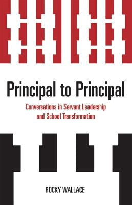 Principal to Principal: Conversations in Servant Leadership and School Transformation by Wallace, Rocky