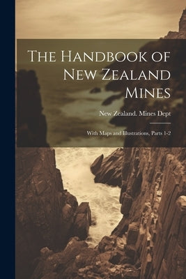 The Handbook of New Zealand Mines: With Maps and Illustrations, Parts 1-2 by New Zealand Mines Dept