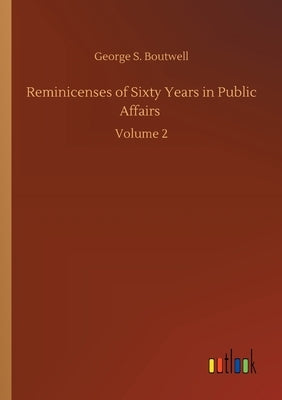 Reminicenses of Sixty Years in Public Affairs: Volume 2 by Boutwell, George S.