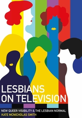 Lesbians on Television: New Queer Visibility & the Lesbian Normal by McNicholas Smith, Kate