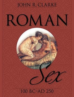 Roman Sex: 100 B.C. to A.D. 250 by Clarke, John