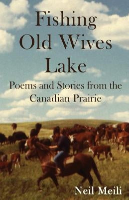 Fishing Old Wives Lake: Poems and Stories from the Canadian Prairie by Meili, Neil