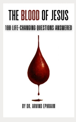 The Blood of Jesus: 100 Life-Changing Questions Answered by Ephraim, Arvind