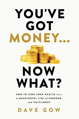 You've Got Money... Now What? How to Turn Your Wealth into a Meaningful Life of Freedom and Fulfilment by Gow, Dave