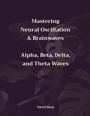 Mastering Neural Oscillation & Brainwaves: Alpha, Beta, Delta, and Theta Waves by Shah, Sean