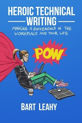 Heroic Technical Writing: Making a Difference in the Workplace and Your Life by Leahy, Bart