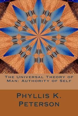 The Universal Theory of Man: Authority of Self by Peterson, Phyllis K.
