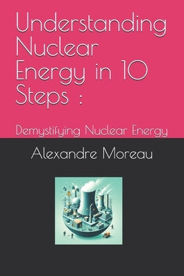 Understanding Nuclear Energy in 10 Steps: Demystifying Nuclear Energy by Moreau, Alexandre