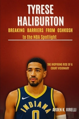 Tyrese Haliburton: Breaking Barriers from Oshkosh to the NBA Spotlight: The Inspiring Rise of a Court Visionary by K. Virelli, Arden