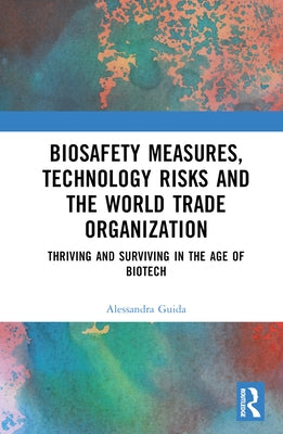 Biosafety Measures, Technology Risks and the World Trade Organization: Thriving and Surviving in the Age of Biotech by Guida, Alessandra