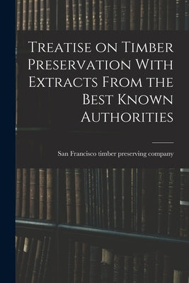 Treatise on Timber Preservation With Extracts From the Best Known Authorities by San Francisco Timber Preserving Compa