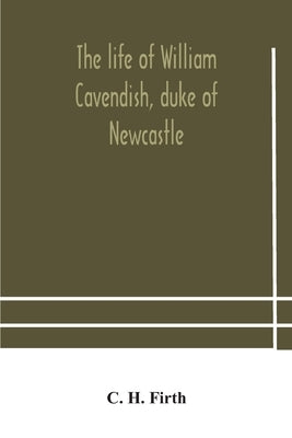 The life of William Cavendish, duke of Newcastle, to which is added The true relation of my birth, breeding and life by H. Firth, C.