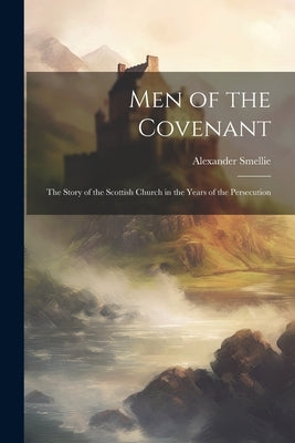 Men of the Covenant: The Story of the Scottish Church in the Years of the Persecution by Smellie, Alexander