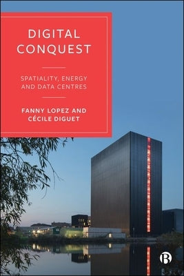 Digital Conquest: Spatiality, Energy and Data Centres by Lopez, Fanny