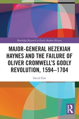 Major-General Hezekiah Haynes and the Failure of Oliver Cromwell's Godly Revolution, 1594-1704 by Farr, David