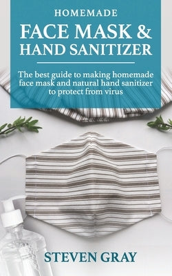 Homemade And Sanitizer & Face Mask: 2 BOOK IN 1: Everything You Need to Protect Yourself & Your Family from Germs, Bacteria, Viruses and Infectious Di by Gray, Steven