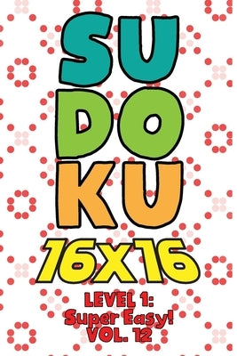 Sudoku 16 x 16 Level 1: Super Easy! Vol. 12: Play 16x16 Grid Sudoku Super Easy Level Volumes 1-40 Solve Number Puzzles Become A Sudoku Expert by Numerik, Sophia