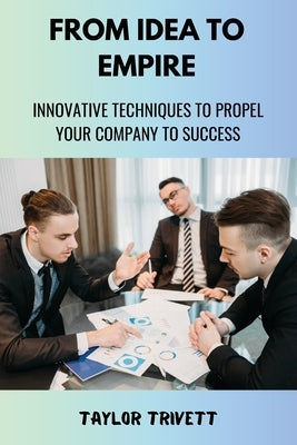 From Idea to Empire: Innovative Techniques to Propel Your Company to Success by Trivett, Taylor