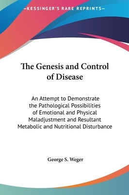 The Genesis and Control of Disease: An Attempt to Demonstrate the Pathological Possibilities of Emotional and Physical Maladjustment and Resultant Met by Weger, George S.