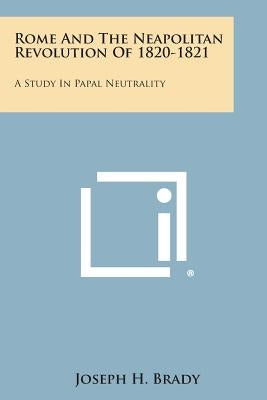 Rome and the Neapolitan Revolution of 1820-1821: A Study in Papal Neutrality by Brady, Joseph H.