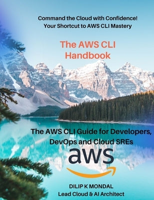 The AWS CLI Handbook: The AWS CLI for Developers, DevOps and Cloud SREs: Automate, Deploy, and Scale by Mondal, Dilip Kumar