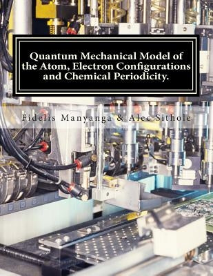 Quantum Mechanical Model of the Atom, Electron Configurations and Chemical Periodicity.: General Chemistry Edition - Volume 1 by Sithole, Alec