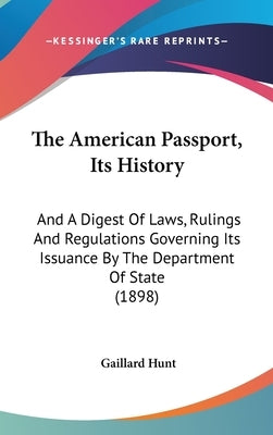 The American Passport, Its History: And A Digest Of Laws, Rulings And Regulations Governing Its Issuance By The Department Of State (1898) by Hunt, Gaillard
