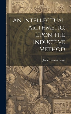 An Intellectual Arithmetic, Upon the Inductive Method by Eaton, James Stewart