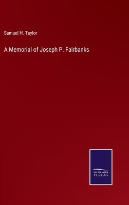 A Memorial of Joseph P. Fairbanks by Taylor, Samuel H.