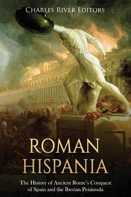 Roman Hispania: The History of Ancient Rome's Conquest of Spain and the Iberian Peninsula by Charles River