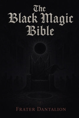 The Black Magic Bible: A Grimoire of Black Magic, Shadow Sovereignty, and the Black Sun Crown by Dantalion, Frater