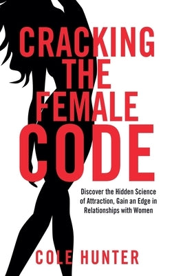 Cracking the Female Code: Discover the Hidden Science of Attraction, Gain an Edge in Relationships with Women by Hunter, Cole