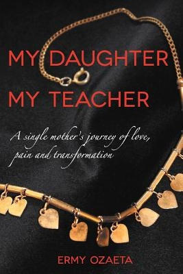 My Daughter My Teacher: A Single Mother's Journey of Love, Pain and Transformation by Ozaeta, Ermy