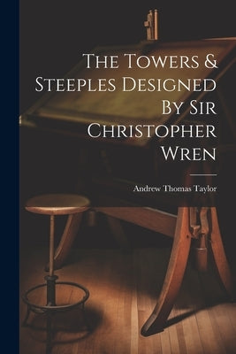 The Towers & Steeples Designed By Sir Christopher Wren by Taylor, Andrew Thomas