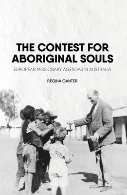 The Contest for Aboriginal Souls: European missionary agendas in Australia by Ganter, Regina