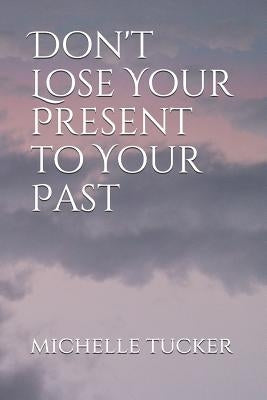 Don't Lose Your Present to Your Past by Tucker, Michelle