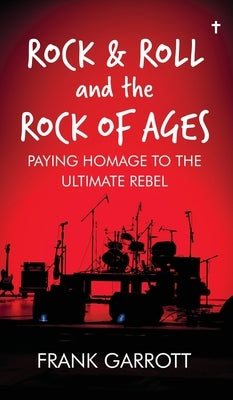 Rock & Roll and the Rock of Ages: Paying Homage to the Ultimate Rebel by Garrott, Frank