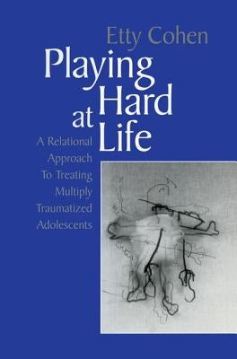 Playing Hard at Life: A Relational Approach to Treating Multiply Traumatized Adolescents by Cohen, Etty