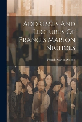 Addresses And Lectures Of Francis Marion Nichols by Nichols, Francis Marlon