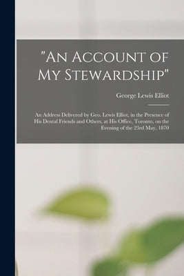 "An Account of My Stewardship" [microform]: an Address Delivered by Geo. Lewis Elliot, in the Presence of His Dental Friends and Others, at His Office by Elliot, George Lewis