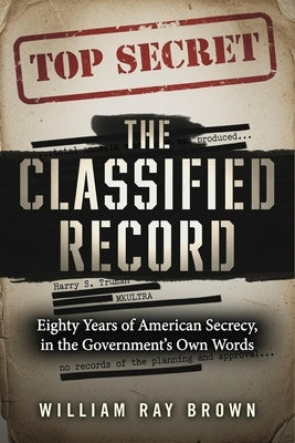 The Classified Record: Eighty Years of American Secrecy in the Government's Own Words by Brown, William Ray