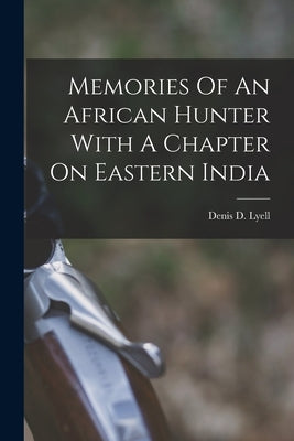 Memories Of An African Hunter With A Chapter On Eastern India by Lyell, Denis D.