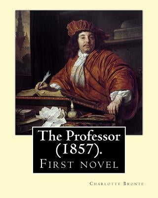 The Professor (1857). By: Charlotte Bronte: First novel by Charlotte Bronte. by Bronte, Charlotte