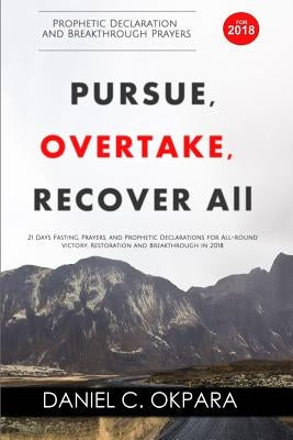 Prophetic Declaration and Breakthrough Prayers For 2018: Pursue, Overtake, Recover All by Okpara, Daniel C.